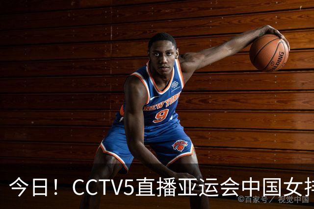 今日！CCTV5直播亚运会中国女排+中超，5+转中国男篮，网络转大连鲲城+曼城+尤文等