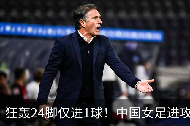 狂轰24脚仅进1球！中国女足进攻效率堪忧无缘亚运连胜